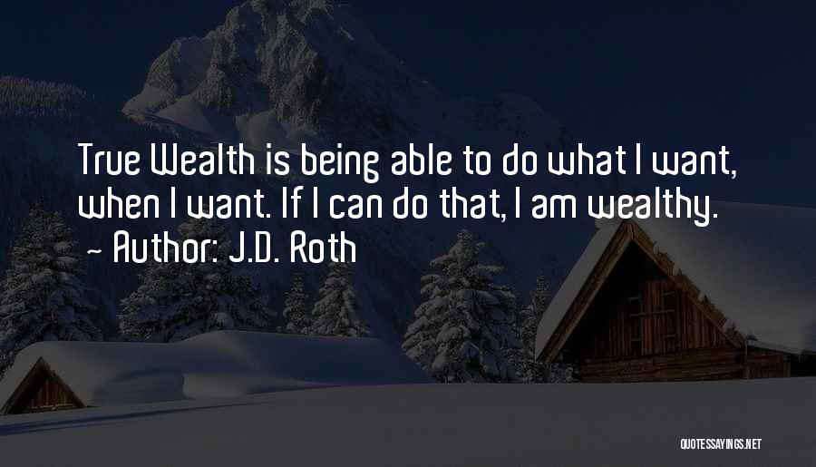 J.D. Roth Quotes: True Wealth Is Being Able To Do What I Want, When I Want. If I Can Do That, I Am