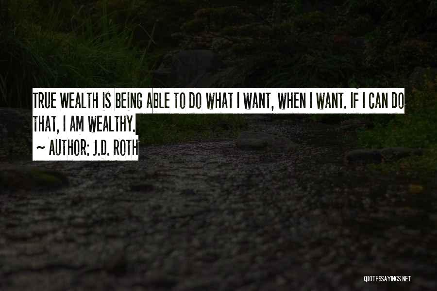 J.D. Roth Quotes: True Wealth Is Being Able To Do What I Want, When I Want. If I Can Do That, I Am