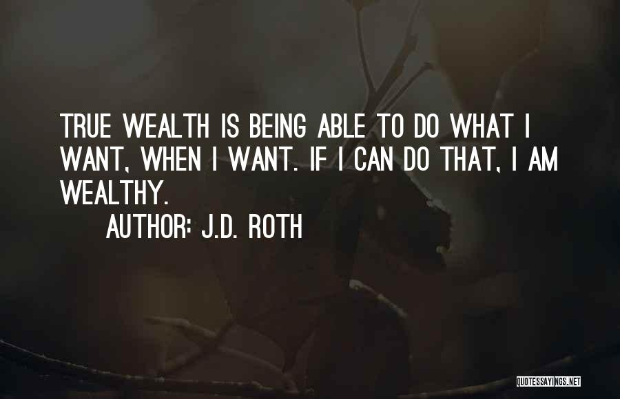J.D. Roth Quotes: True Wealth Is Being Able To Do What I Want, When I Want. If I Can Do That, I Am