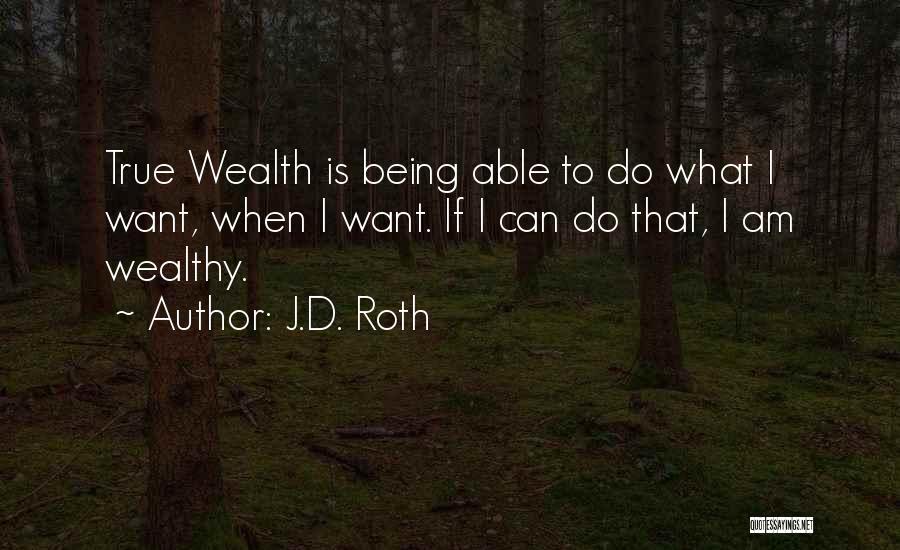 J.D. Roth Quotes: True Wealth Is Being Able To Do What I Want, When I Want. If I Can Do That, I Am