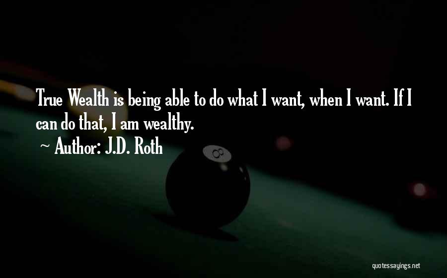 J.D. Roth Quotes: True Wealth Is Being Able To Do What I Want, When I Want. If I Can Do That, I Am
