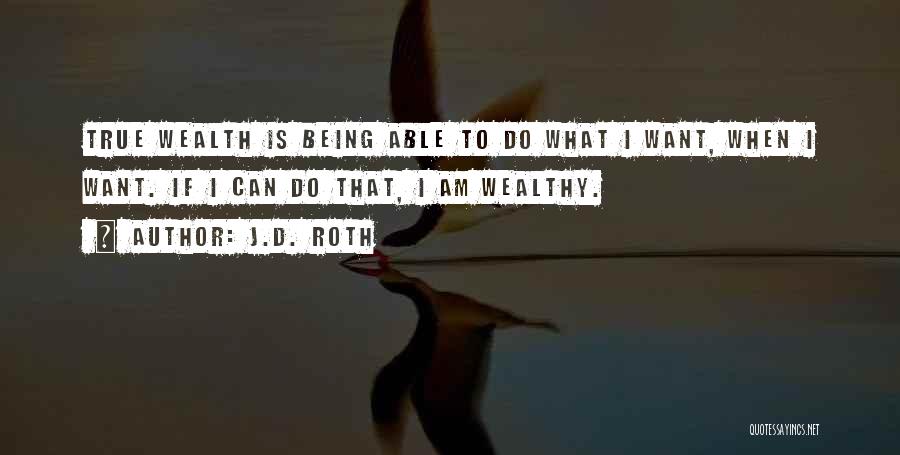 J.D. Roth Quotes: True Wealth Is Being Able To Do What I Want, When I Want. If I Can Do That, I Am