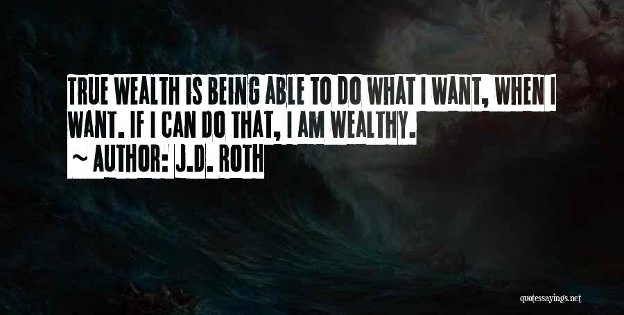 J.D. Roth Quotes: True Wealth Is Being Able To Do What I Want, When I Want. If I Can Do That, I Am
