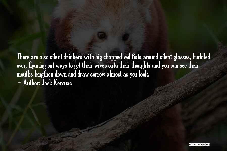 Jack Kerouac Quotes: There Are Also Silent Drinkers With Big Chapped Red Fists Around Silent Glasses, Huddled Over, Figuring Out Ways To Get