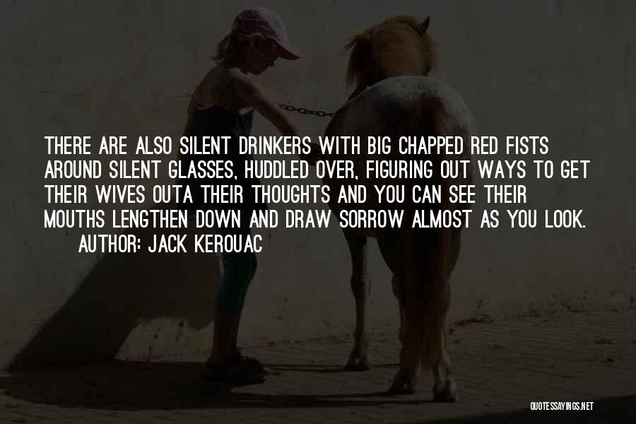 Jack Kerouac Quotes: There Are Also Silent Drinkers With Big Chapped Red Fists Around Silent Glasses, Huddled Over, Figuring Out Ways To Get
