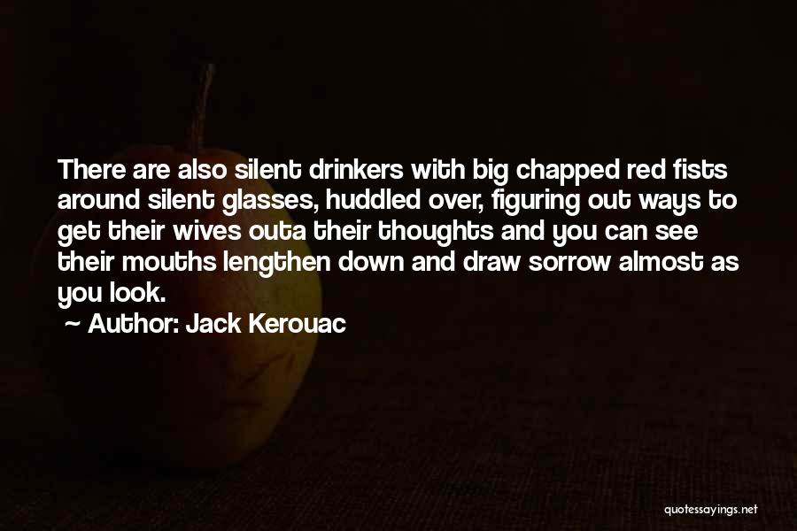 Jack Kerouac Quotes: There Are Also Silent Drinkers With Big Chapped Red Fists Around Silent Glasses, Huddled Over, Figuring Out Ways To Get
