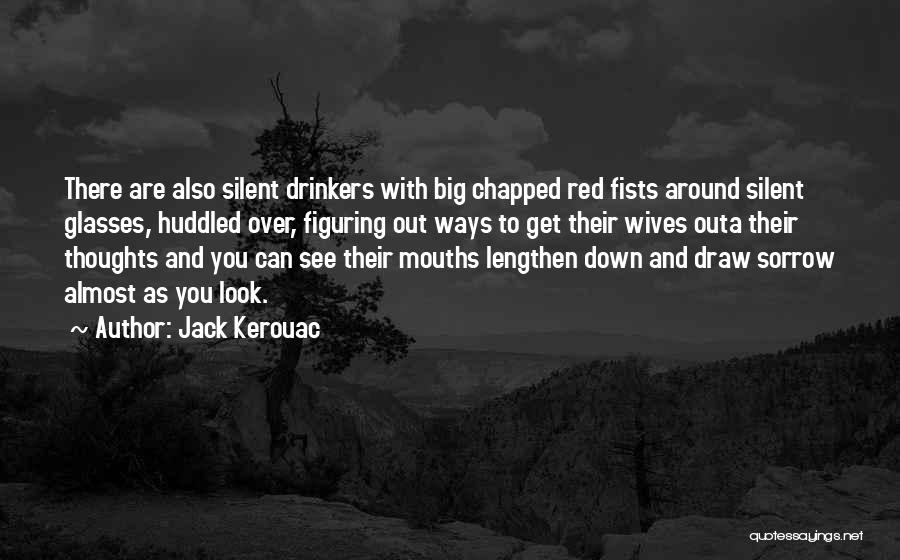 Jack Kerouac Quotes: There Are Also Silent Drinkers With Big Chapped Red Fists Around Silent Glasses, Huddled Over, Figuring Out Ways To Get