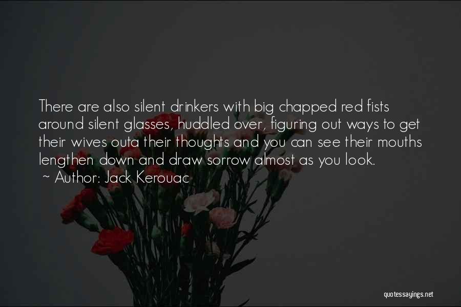 Jack Kerouac Quotes: There Are Also Silent Drinkers With Big Chapped Red Fists Around Silent Glasses, Huddled Over, Figuring Out Ways To Get