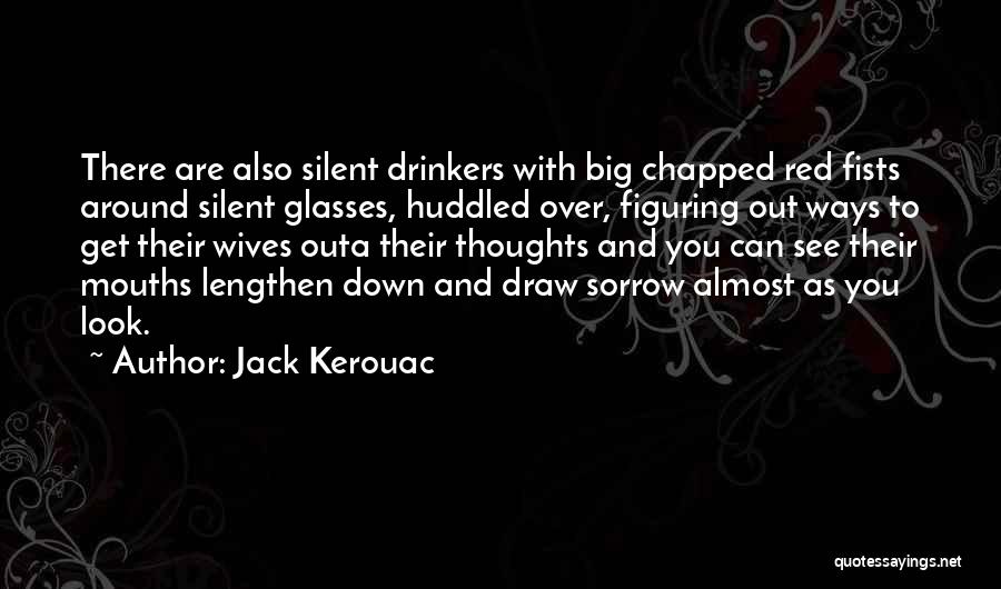 Jack Kerouac Quotes: There Are Also Silent Drinkers With Big Chapped Red Fists Around Silent Glasses, Huddled Over, Figuring Out Ways To Get