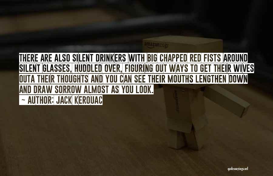 Jack Kerouac Quotes: There Are Also Silent Drinkers With Big Chapped Red Fists Around Silent Glasses, Huddled Over, Figuring Out Ways To Get