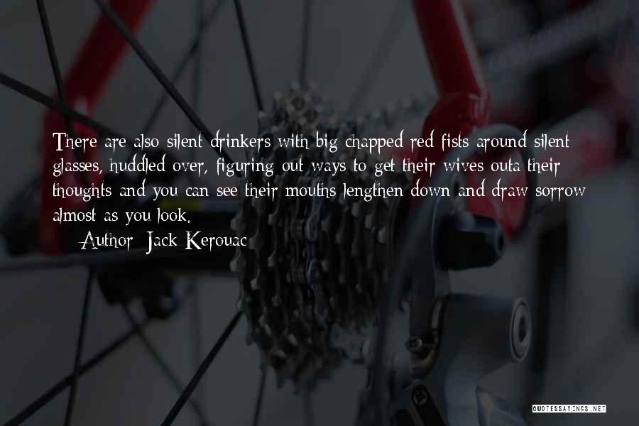 Jack Kerouac Quotes: There Are Also Silent Drinkers With Big Chapped Red Fists Around Silent Glasses, Huddled Over, Figuring Out Ways To Get