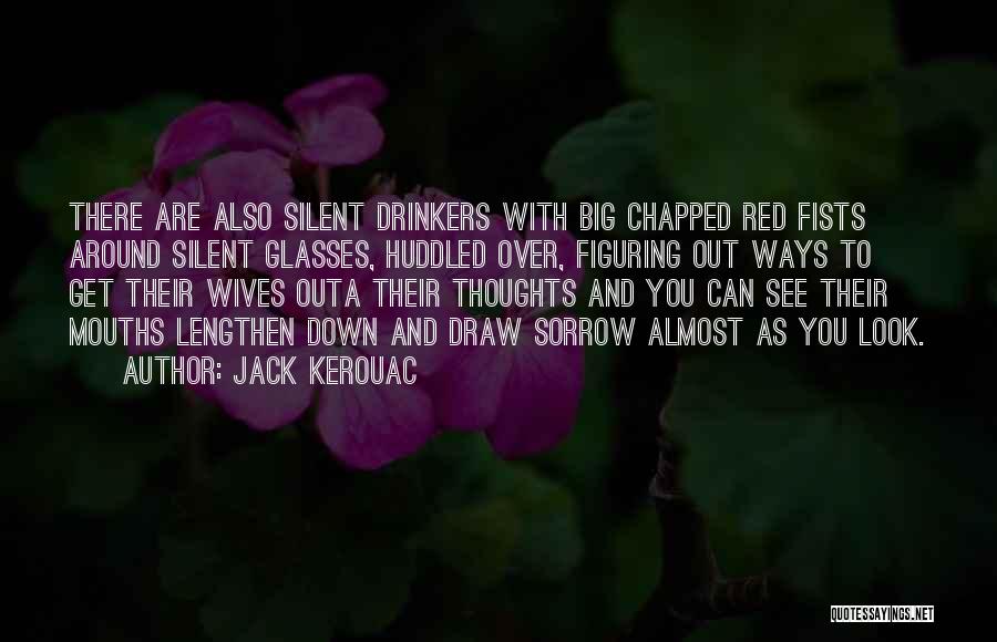 Jack Kerouac Quotes: There Are Also Silent Drinkers With Big Chapped Red Fists Around Silent Glasses, Huddled Over, Figuring Out Ways To Get