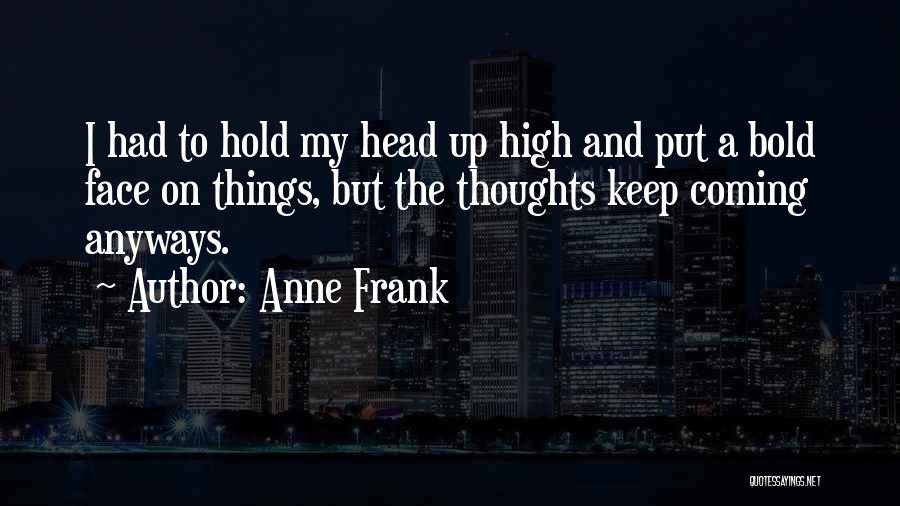 Anne Frank Quotes: I Had To Hold My Head Up High And Put A Bold Face On Things, But The Thoughts Keep Coming
