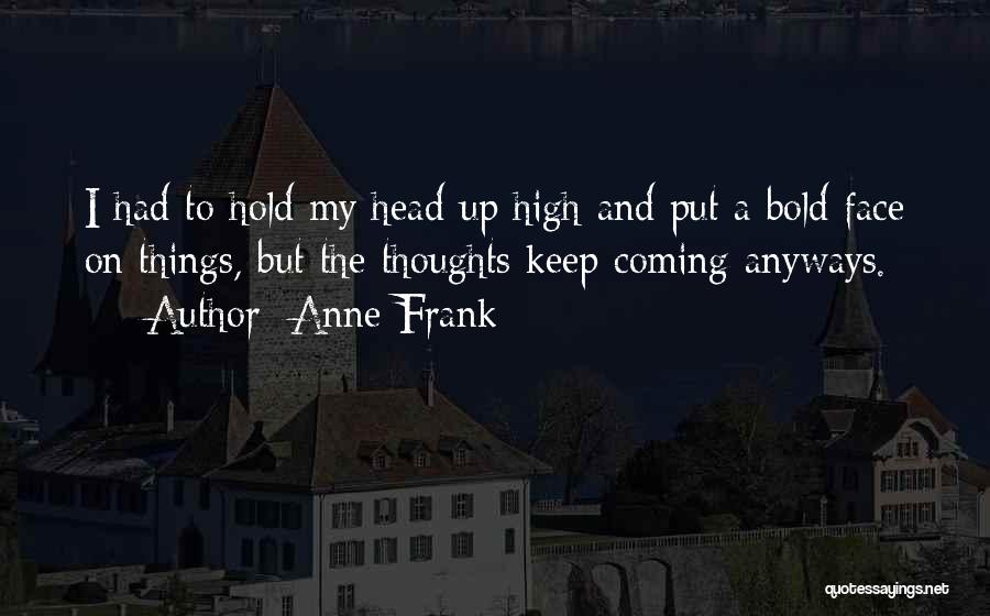 Anne Frank Quotes: I Had To Hold My Head Up High And Put A Bold Face On Things, But The Thoughts Keep Coming