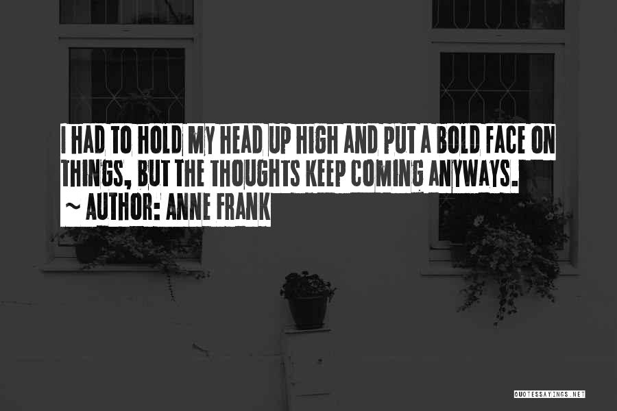 Anne Frank Quotes: I Had To Hold My Head Up High And Put A Bold Face On Things, But The Thoughts Keep Coming