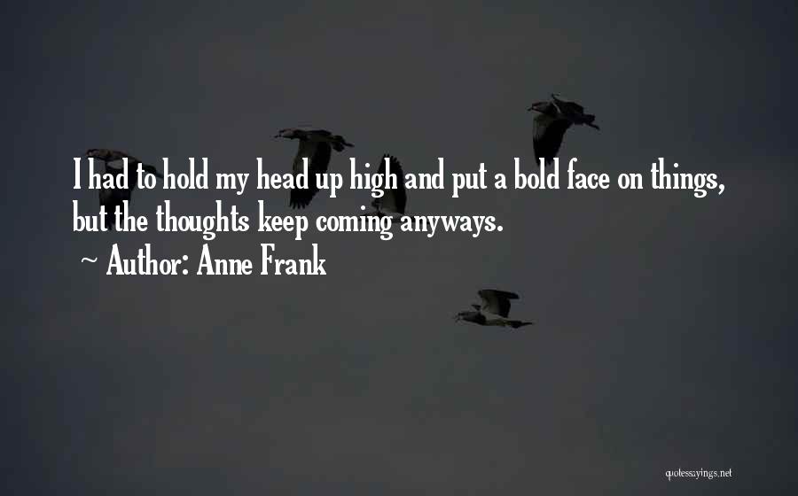 Anne Frank Quotes: I Had To Hold My Head Up High And Put A Bold Face On Things, But The Thoughts Keep Coming