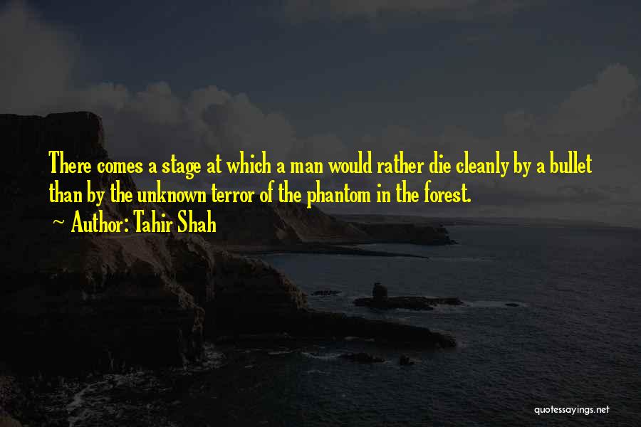 Tahir Shah Quotes: There Comes A Stage At Which A Man Would Rather Die Cleanly By A Bullet Than By The Unknown Terror