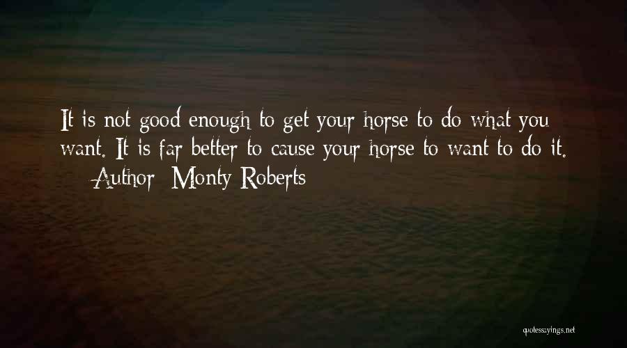 Monty Roberts Quotes: It Is Not Good Enough To Get Your Horse To Do What You Want. It Is Far Better To Cause