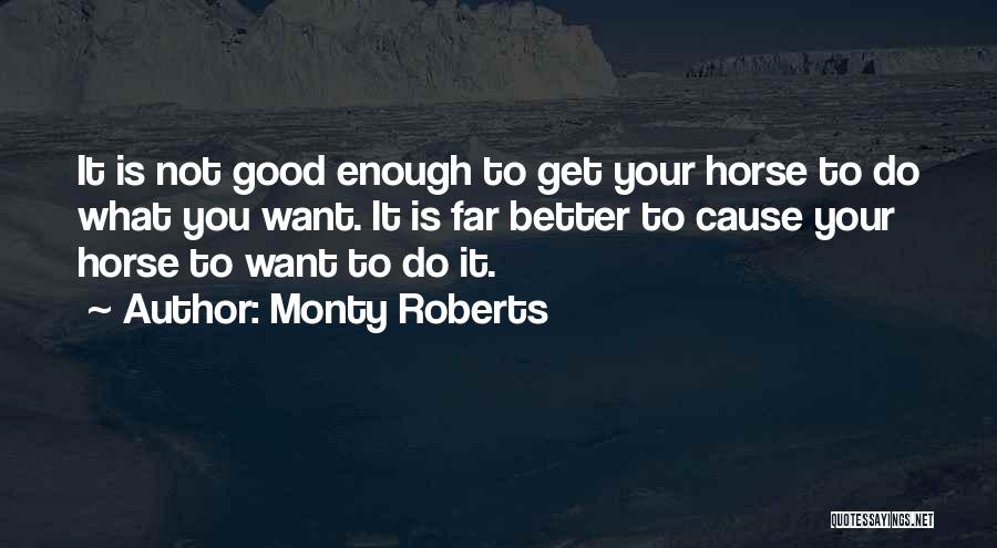 Monty Roberts Quotes: It Is Not Good Enough To Get Your Horse To Do What You Want. It Is Far Better To Cause