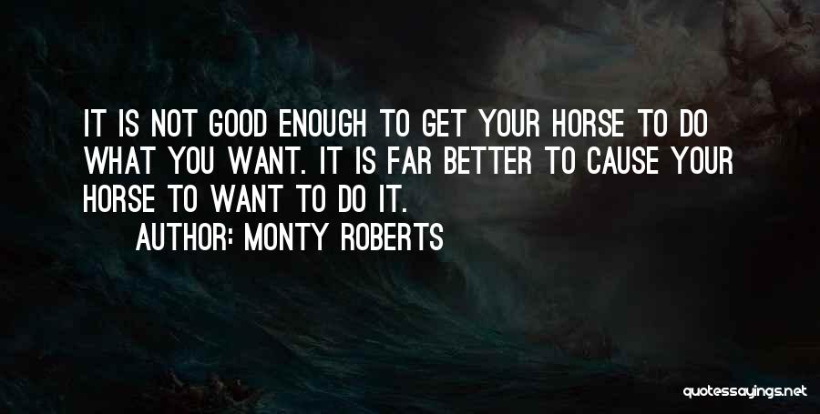 Monty Roberts Quotes: It Is Not Good Enough To Get Your Horse To Do What You Want. It Is Far Better To Cause