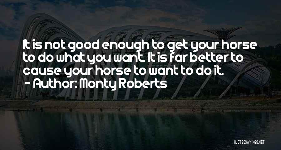 Monty Roberts Quotes: It Is Not Good Enough To Get Your Horse To Do What You Want. It Is Far Better To Cause