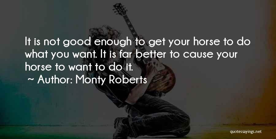 Monty Roberts Quotes: It Is Not Good Enough To Get Your Horse To Do What You Want. It Is Far Better To Cause