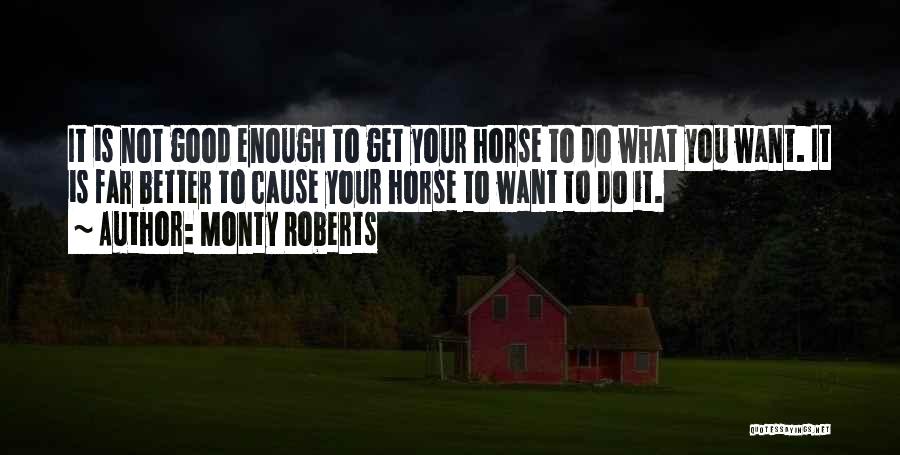 Monty Roberts Quotes: It Is Not Good Enough To Get Your Horse To Do What You Want. It Is Far Better To Cause