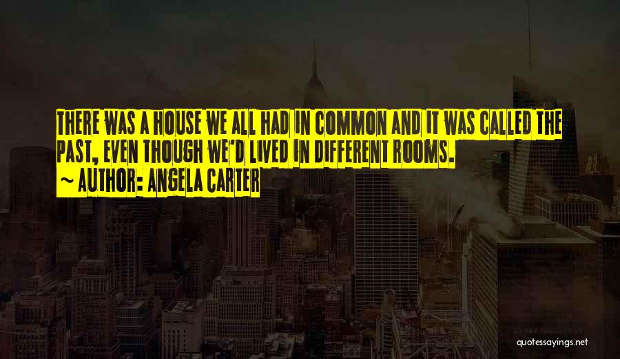 Angela Carter Quotes: There Was A House We All Had In Common And It Was Called The Past, Even Though We'd Lived In