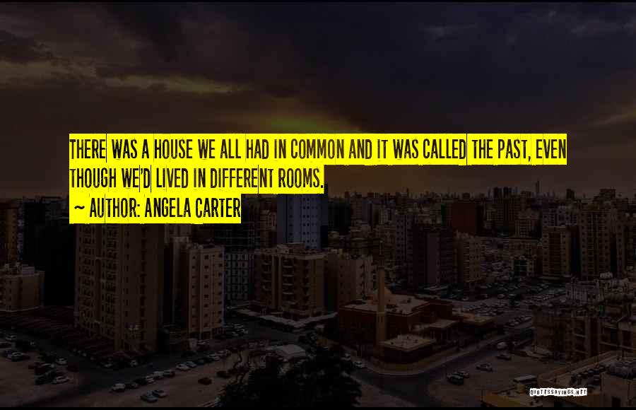 Angela Carter Quotes: There Was A House We All Had In Common And It Was Called The Past, Even Though We'd Lived In
