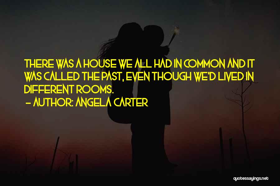 Angela Carter Quotes: There Was A House We All Had In Common And It Was Called The Past, Even Though We'd Lived In
