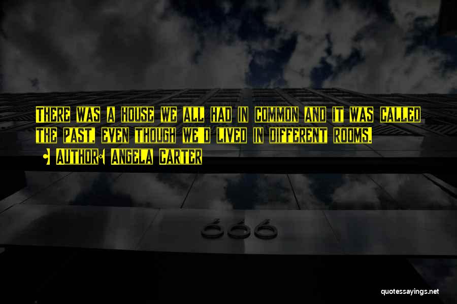 Angela Carter Quotes: There Was A House We All Had In Common And It Was Called The Past, Even Though We'd Lived In