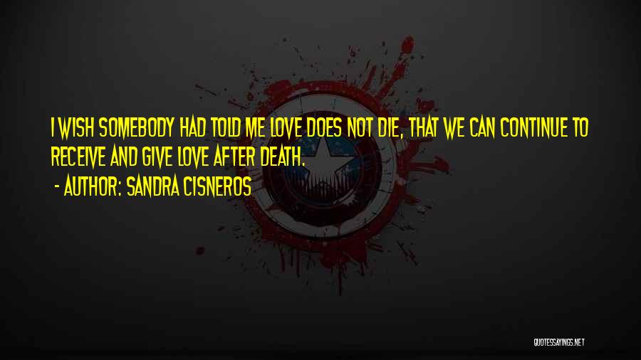 Sandra Cisneros Quotes: I Wish Somebody Had Told Me Love Does Not Die, That We Can Continue To Receive And Give Love After