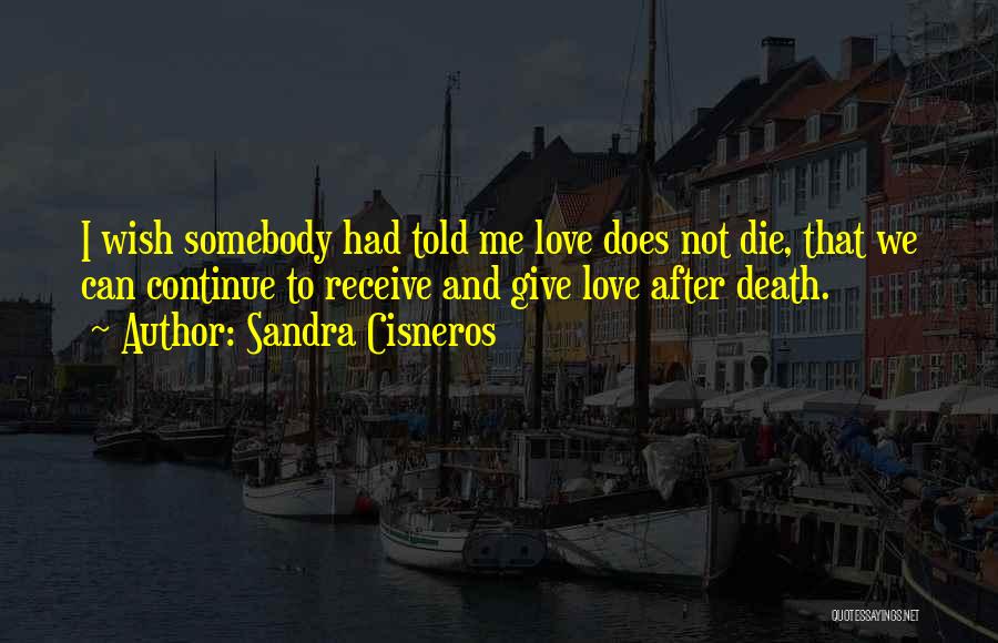 Sandra Cisneros Quotes: I Wish Somebody Had Told Me Love Does Not Die, That We Can Continue To Receive And Give Love After