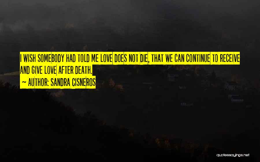 Sandra Cisneros Quotes: I Wish Somebody Had Told Me Love Does Not Die, That We Can Continue To Receive And Give Love After