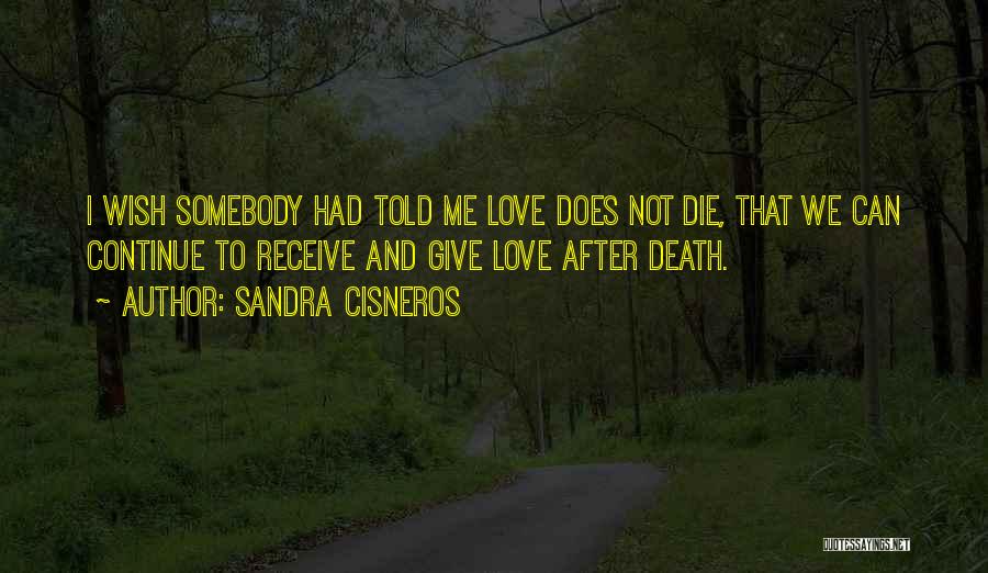 Sandra Cisneros Quotes: I Wish Somebody Had Told Me Love Does Not Die, That We Can Continue To Receive And Give Love After