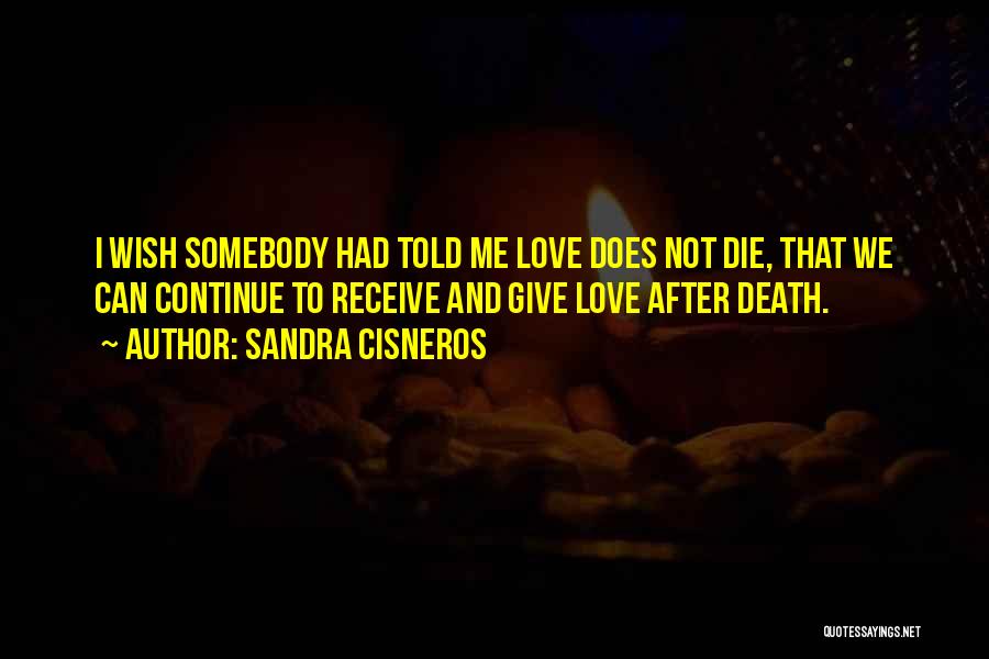 Sandra Cisneros Quotes: I Wish Somebody Had Told Me Love Does Not Die, That We Can Continue To Receive And Give Love After