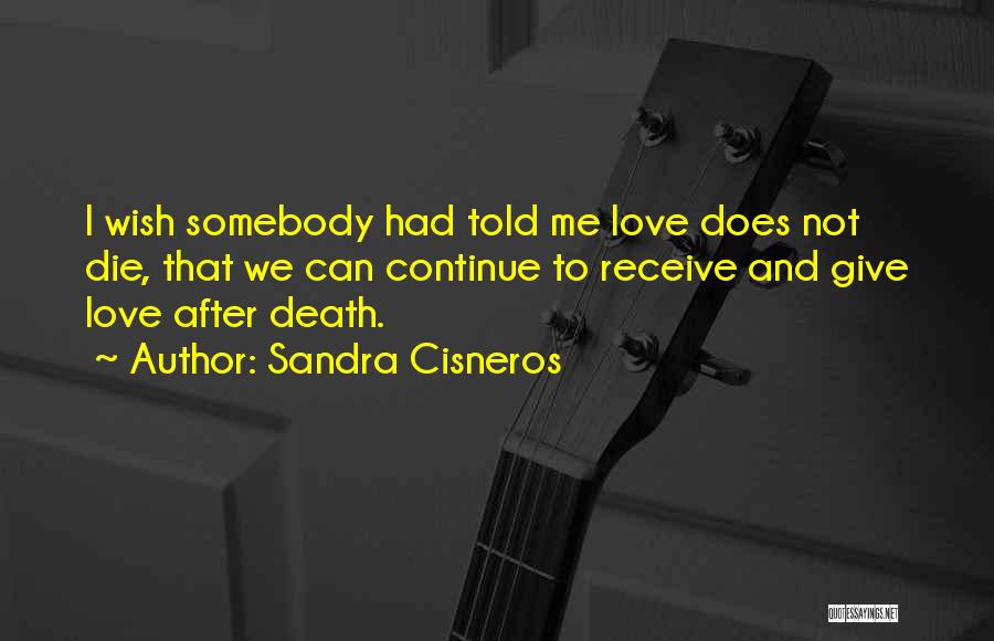 Sandra Cisneros Quotes: I Wish Somebody Had Told Me Love Does Not Die, That We Can Continue To Receive And Give Love After