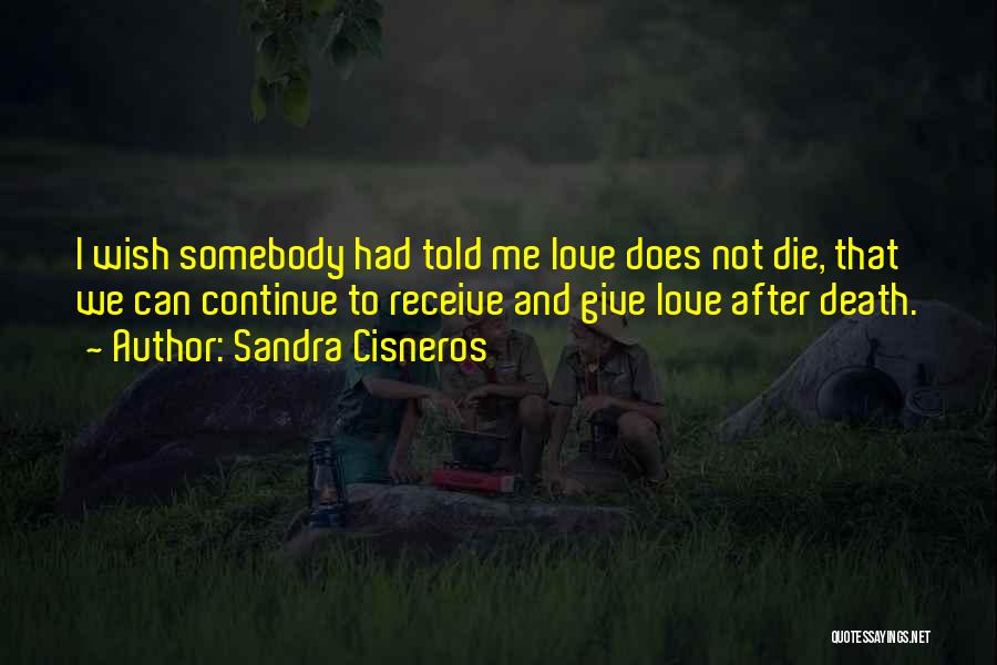 Sandra Cisneros Quotes: I Wish Somebody Had Told Me Love Does Not Die, That We Can Continue To Receive And Give Love After