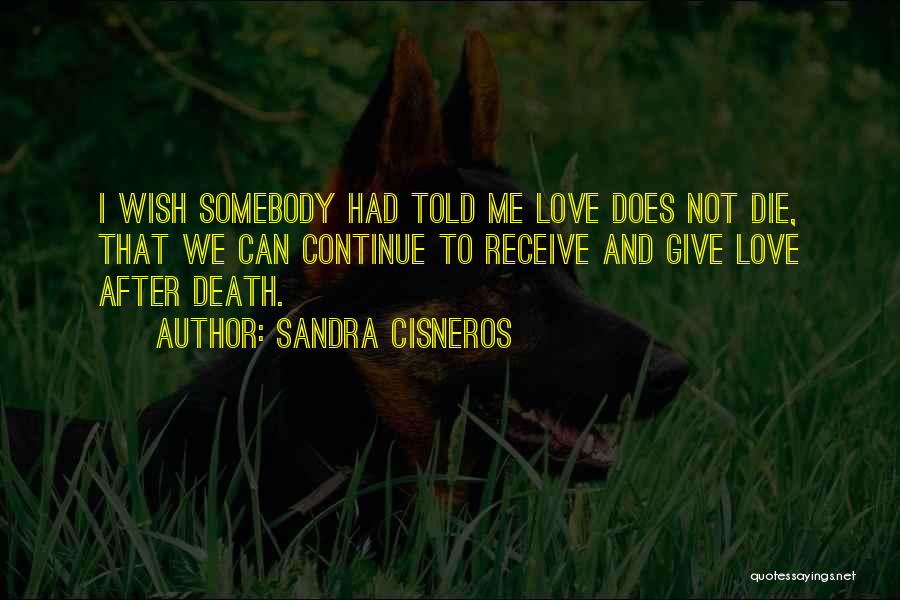 Sandra Cisneros Quotes: I Wish Somebody Had Told Me Love Does Not Die, That We Can Continue To Receive And Give Love After