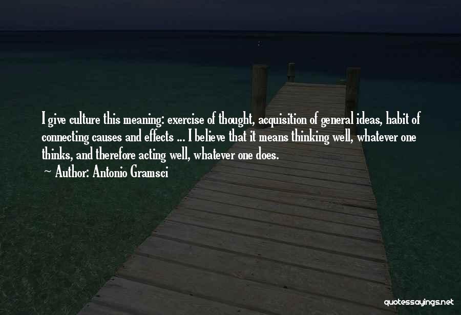 Antonio Gramsci Quotes: I Give Culture This Meaning: Exercise Of Thought, Acquisition Of General Ideas, Habit Of Connecting Causes And Effects ... I