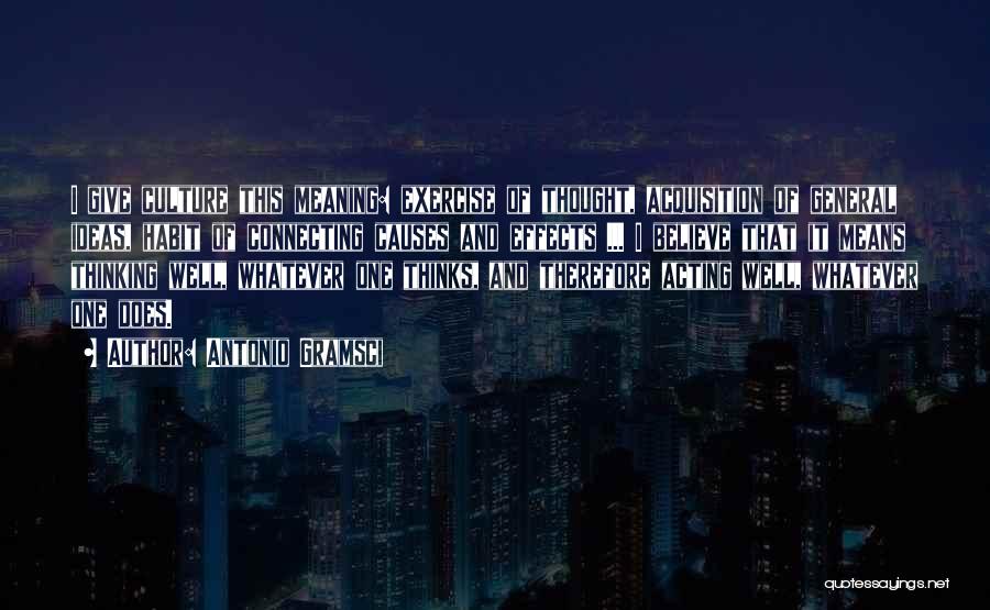 Antonio Gramsci Quotes: I Give Culture This Meaning: Exercise Of Thought, Acquisition Of General Ideas, Habit Of Connecting Causes And Effects ... I