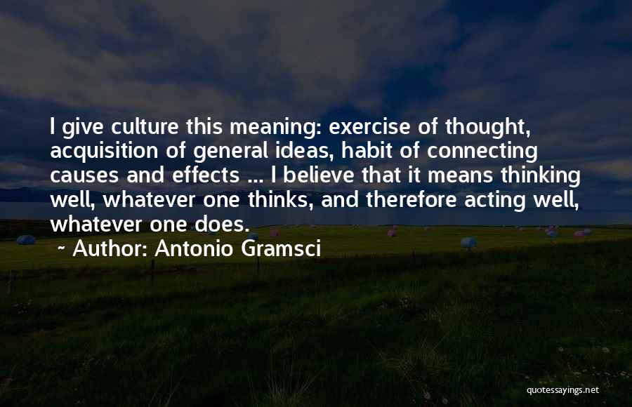 Antonio Gramsci Quotes: I Give Culture This Meaning: Exercise Of Thought, Acquisition Of General Ideas, Habit Of Connecting Causes And Effects ... I