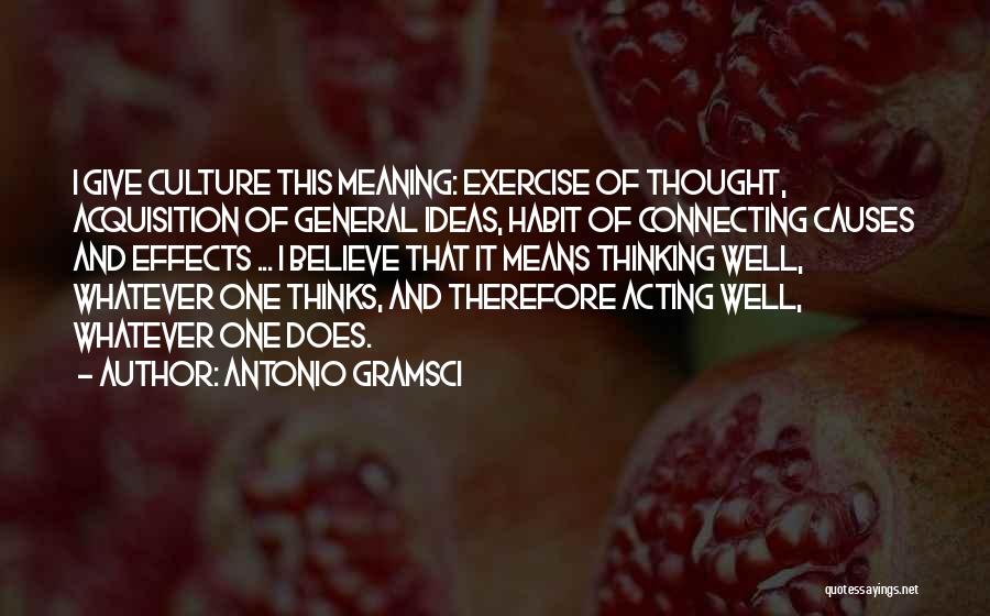 Antonio Gramsci Quotes: I Give Culture This Meaning: Exercise Of Thought, Acquisition Of General Ideas, Habit Of Connecting Causes And Effects ... I