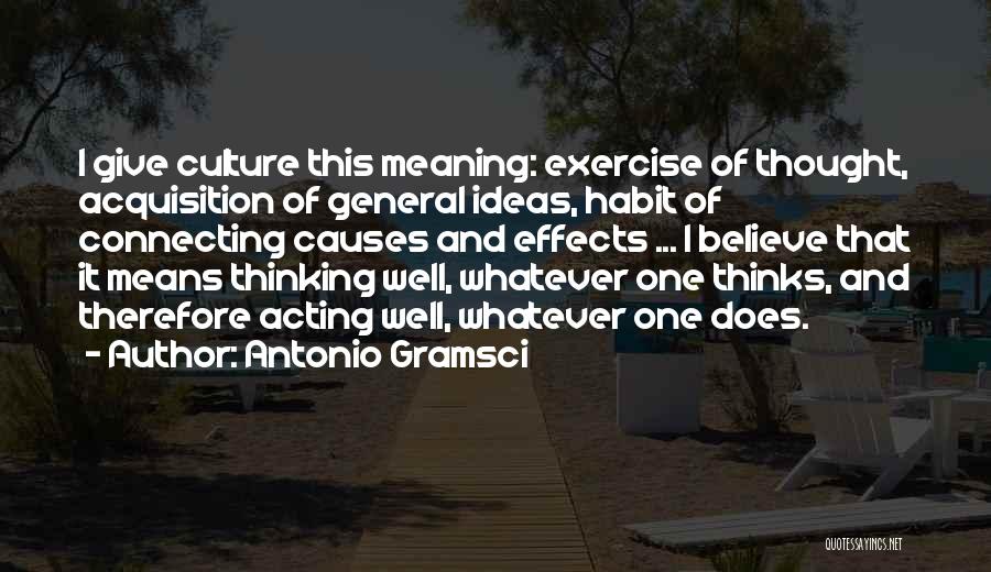 Antonio Gramsci Quotes: I Give Culture This Meaning: Exercise Of Thought, Acquisition Of General Ideas, Habit Of Connecting Causes And Effects ... I