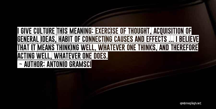 Antonio Gramsci Quotes: I Give Culture This Meaning: Exercise Of Thought, Acquisition Of General Ideas, Habit Of Connecting Causes And Effects ... I