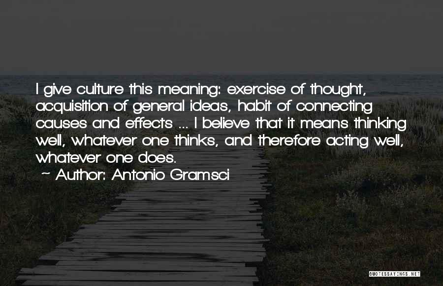Antonio Gramsci Quotes: I Give Culture This Meaning: Exercise Of Thought, Acquisition Of General Ideas, Habit Of Connecting Causes And Effects ... I