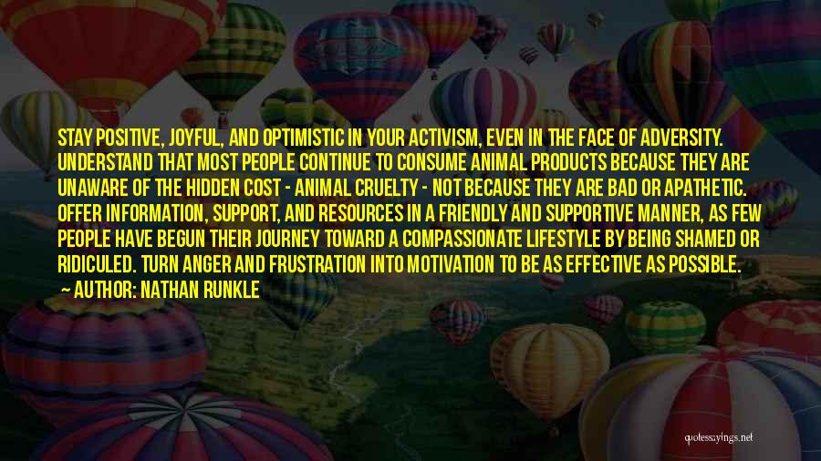 Nathan Runkle Quotes: Stay Positive, Joyful, And Optimistic In Your Activism, Even In The Face Of Adversity. Understand That Most People Continue To