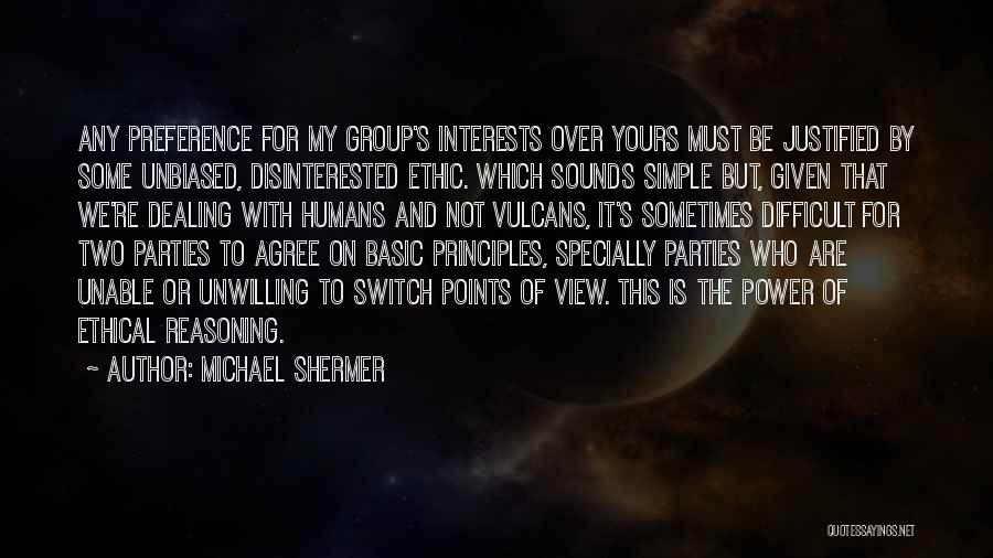 Michael Shermer Quotes: Any Preference For My Group's Interests Over Yours Must Be Justified By Some Unbiased, Disinterested Ethic. Which Sounds Simple But,