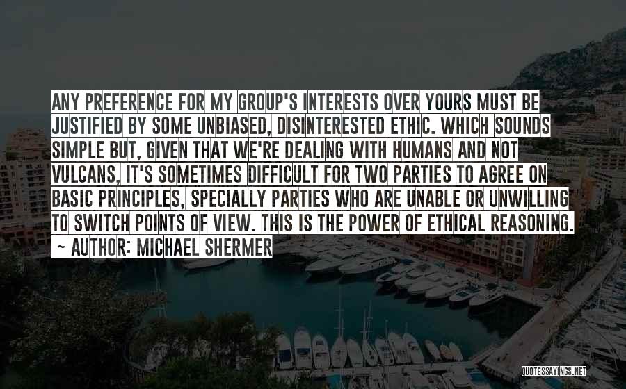 Michael Shermer Quotes: Any Preference For My Group's Interests Over Yours Must Be Justified By Some Unbiased, Disinterested Ethic. Which Sounds Simple But,