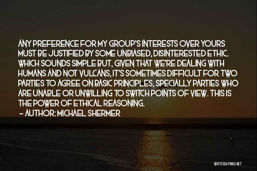 Michael Shermer Quotes: Any Preference For My Group's Interests Over Yours Must Be Justified By Some Unbiased, Disinterested Ethic. Which Sounds Simple But,